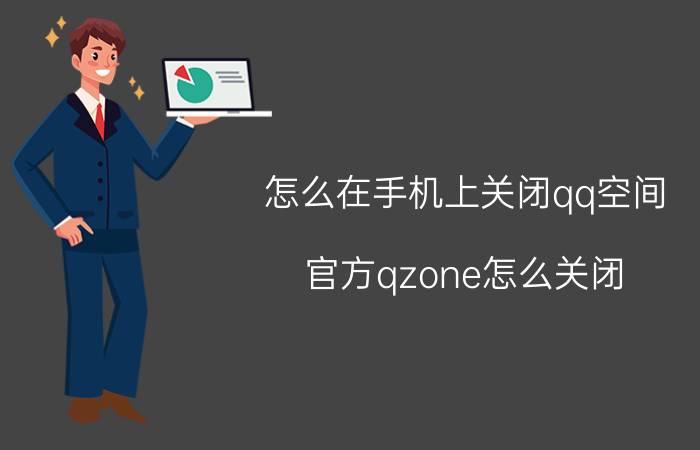 怎么在手机上关闭qq空间 官方qzone怎么关闭？